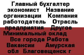 Главный бухгалтер-экономист › Название организации ­ Компания-работодатель › Отрасль предприятия ­ Другое › Минимальный оклад ­ 1 - Все города Работа » Вакансии   . Амурская обл.,Благовещенск г.